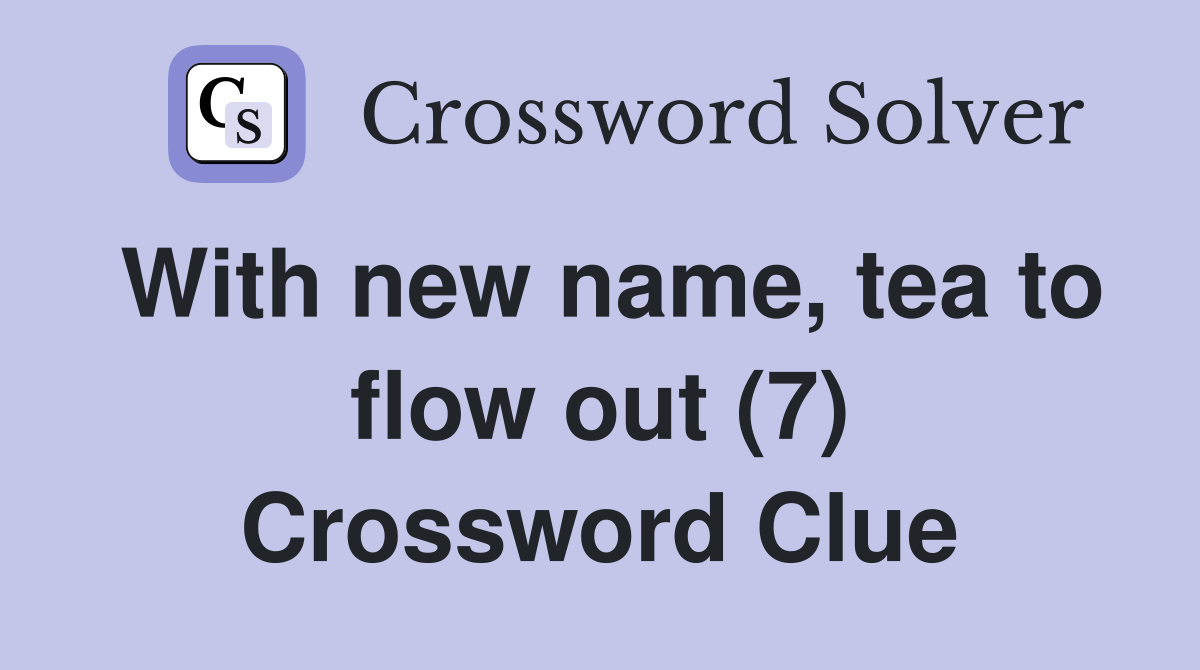 With new name, tea to flow out (7) Crossword Clue Answers Crossword Solver